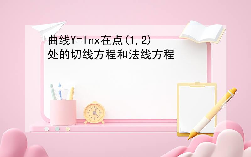 曲线Y=lnx在点(1,2)处的切线方程和法线方程