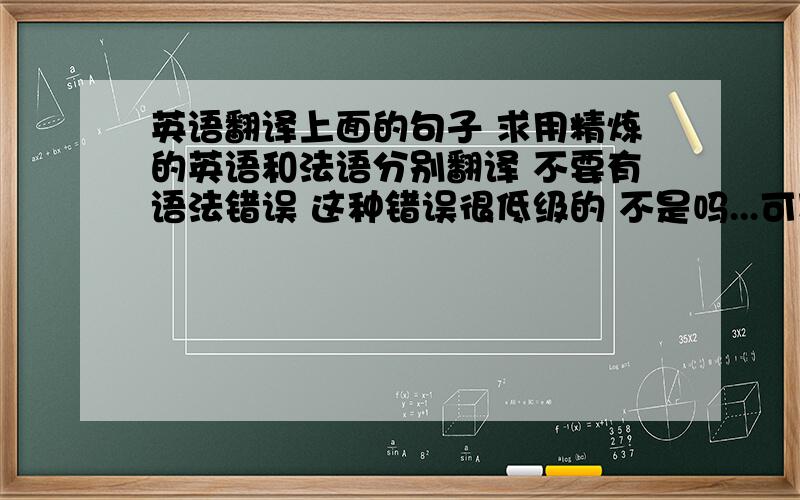 英语翻译上面的句子 求用精炼的英语和法语分别翻译 不要有语法错误 这种错误很低级的 不是吗...可以哪句会翻译先翻哪句