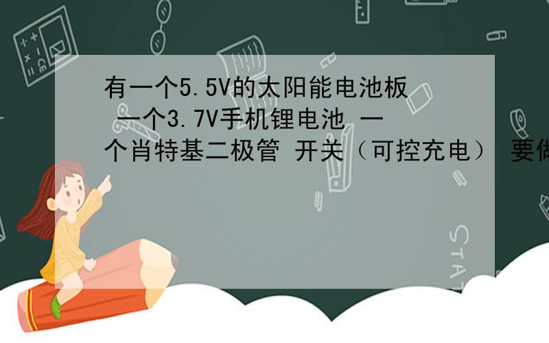 有一个5.5V的太阳能电池板 一个3.7V手机锂电池 一个肖特基二极管 开关（可控充电） 要做一个