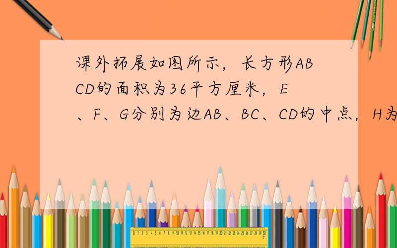 课外拓展如图所示，长方形ABCD的面积为36平方厘米，E、F、G分别为边AB、BC、CD的中点，H为AD边上任意一点，问