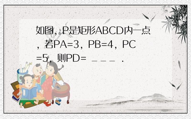 如图，P是矩形ABCD内一点，若PA=3，PB=4，PC=5，则PD= ___ ．