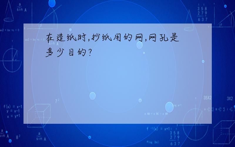 在造纸时,抄纸用的网,网孔是多少目的?