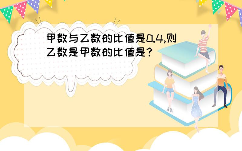 甲数与乙数的比值是0.4,则乙数是甲数的比值是?