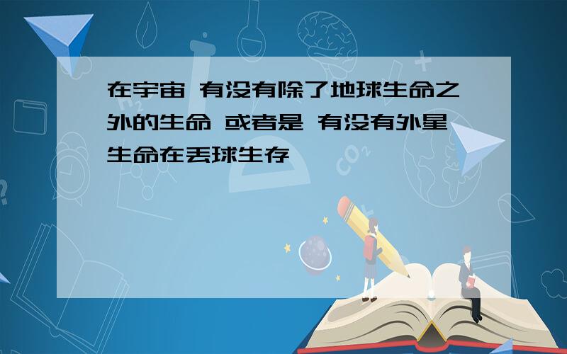 在宇宙 有没有除了地球生命之外的生命 或者是 有没有外星生命在丢球生存