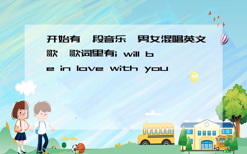 开始有一段音乐,男女混唱英文歌,歌词里有i will be in love with you