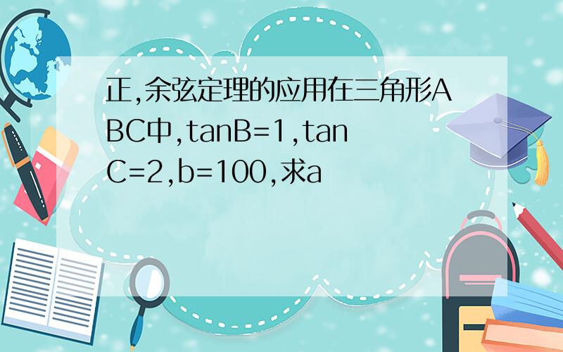 正,余弦定理的应用在三角形ABC中,tanB=1,tanC=2,b=100,求a