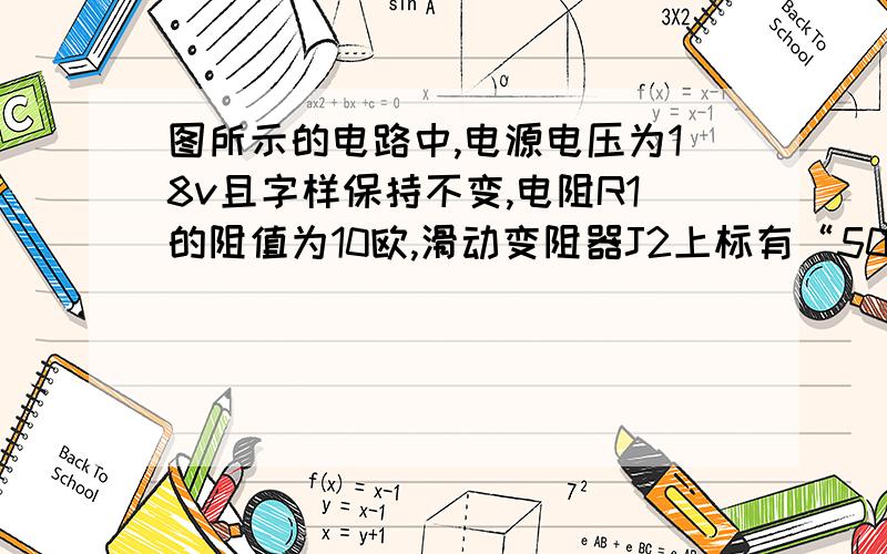 图所示的电路中,电源电压为18v且字样保持不变,电阻R1的阻值为10欧,滑动变阻器J2上标有“50欧 1A”字样.