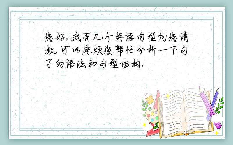 您好,我有几个英语句型向您请教,可以麻烦您帮忙分析一下句子的语法和句型结构,