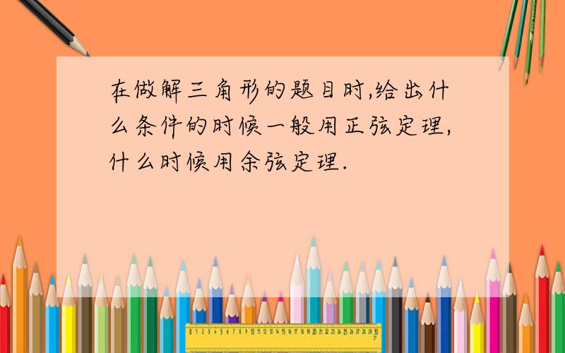 在做解三角形的题目时,给出什么条件的时候一般用正弦定理,什么时候用余弦定理.