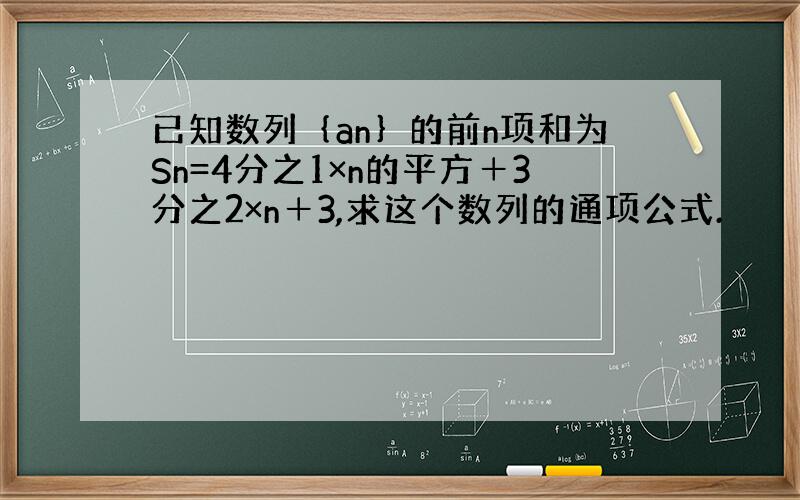 已知数列｛an｝的前n项和为Sn=4分之1×n的平方＋3分之2×n＋3,求这个数列的通项公式.