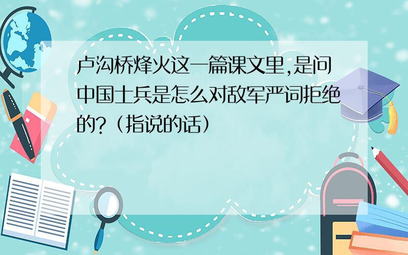 卢沟桥烽火这一篇课文里,是问中国士兵是怎么对敌军严词拒绝的?（指说的话）