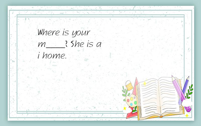 Where is your m____?She is ai home.