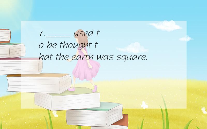 1._____ used to be thought that the earth was square.