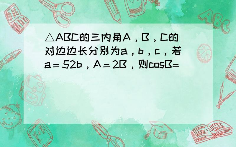 △ABC的三内角A，B，C的对边边长分别为a，b，c，若a＝52b，A＝2B，则cosB=（　　）