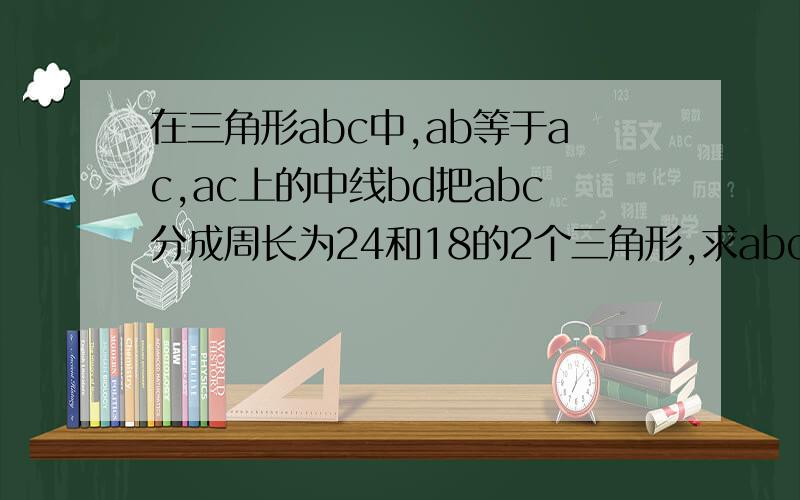 在三角形abc中,ab等于ac,ac上的中线bd把abc分成周长为24和18的2个三角形,求abc三边的长