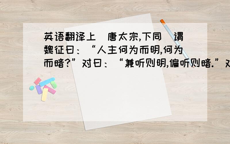 英语翻译上(唐太宗,下同)谓魏征曰：“人主何为而明,何为而暗?”对曰：“兼听则明,偏听则暗.”对曰：“兼听则明,偏信则暗