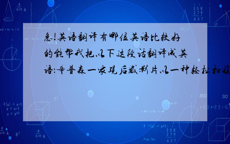 急!英语翻译有哪位英语比较好的能帮我把以下这段话翻译成英语：辛普森一家观后感影片以一种轻松和娱乐的方式将美国现今政府、社