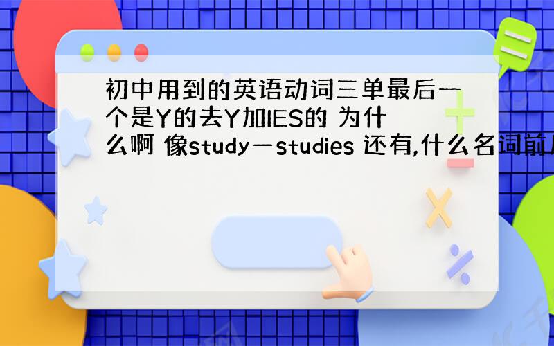 初中用到的英语动词三单最后一个是Y的去Y加IES的 为什么啊 像study—studies 还有,什么名词前用A 什么用