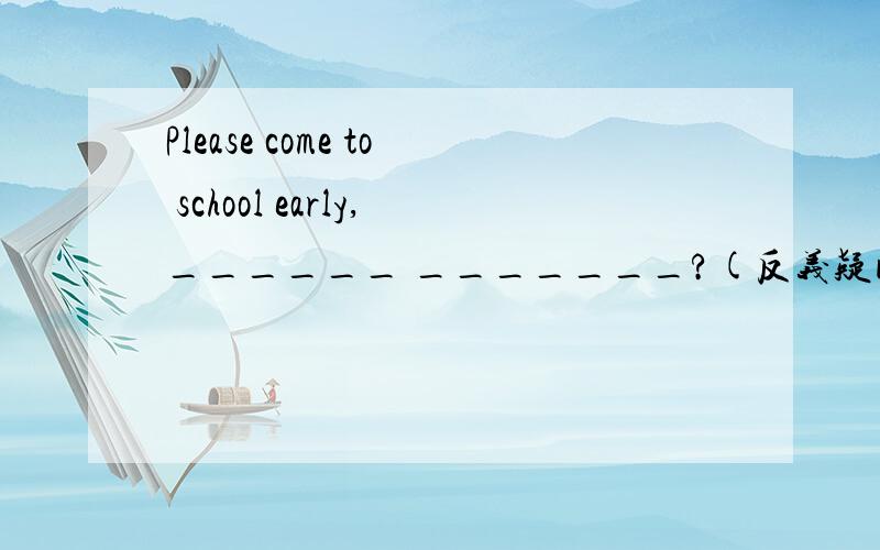 Please come to school early,______ _______?(反义疑问句）