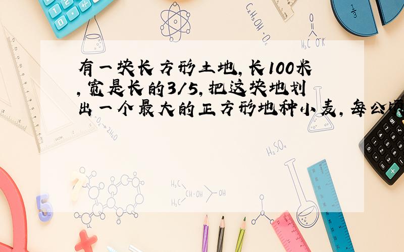 有一块长方形土地,长100米,宽是长的3/5,把这块地划出一个最大的正方形地种小麦,每公顷平均产小麦6吨