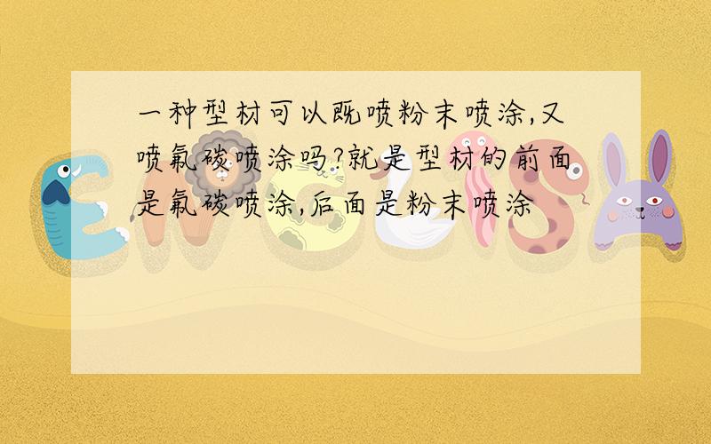 一种型材可以既喷粉末喷涂,又喷氟碳喷涂吗?就是型材的前面是氟碳喷涂,后面是粉末喷涂