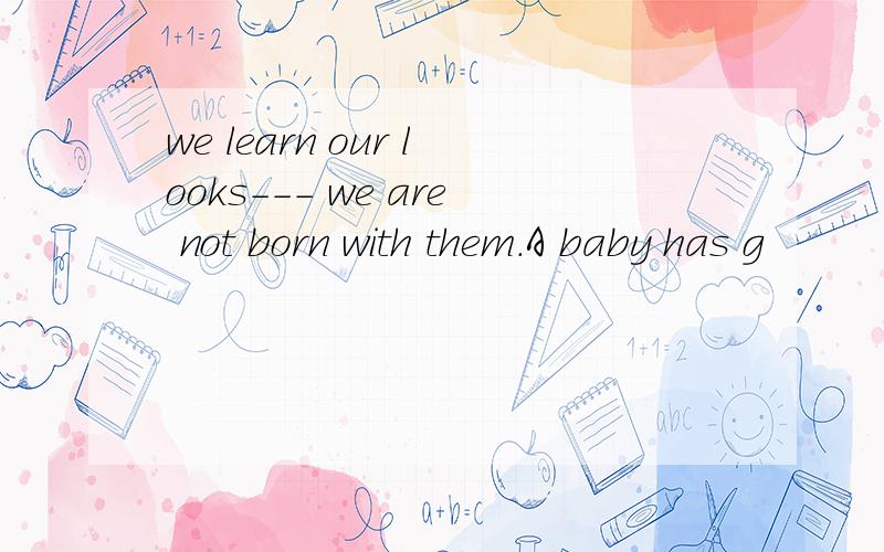 we learn our looks--- we are not born with them.A baby has g