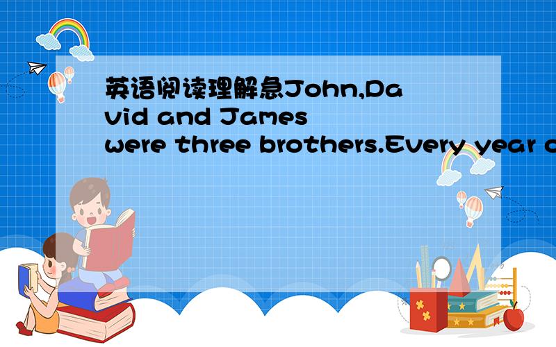 英语阅读理解急John,David and James were three brothers.Every year o