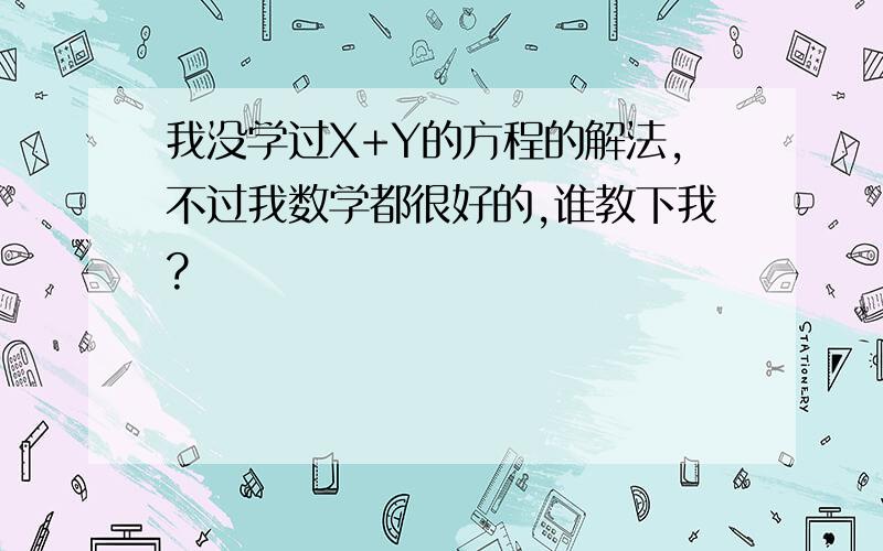 我没学过X+Y的方程的解法,不过我数学都很好的,谁教下我?