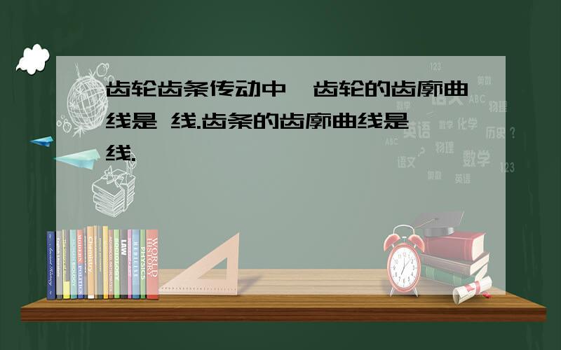 齿轮齿条传动中,齿轮的齿廓曲线是 线.齿条的齿廓曲线是 线.