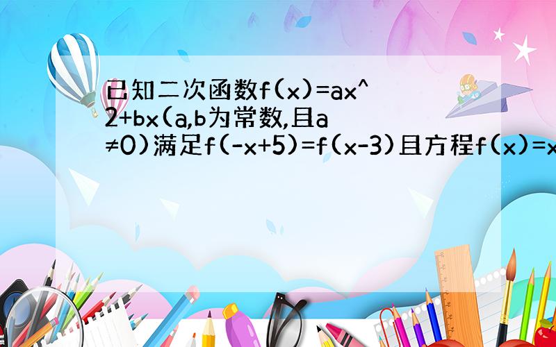 已知二次函数f(x)=ax^2+bx(a,b为常数,且a≠0)满足f(-x+5)=f(x-3)且方程f(x)=x有等