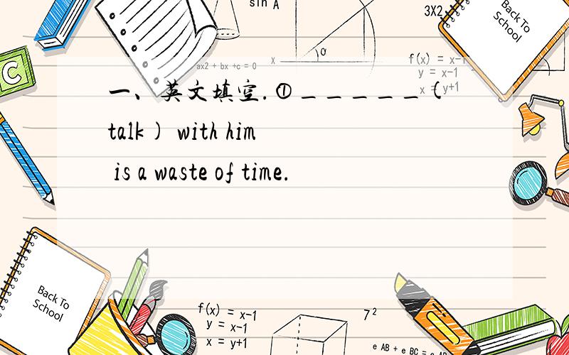 一、英文填空.①_____(talk) with him is a waste of time.