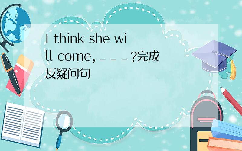 I think she will come,＿＿＿?完成反疑问句