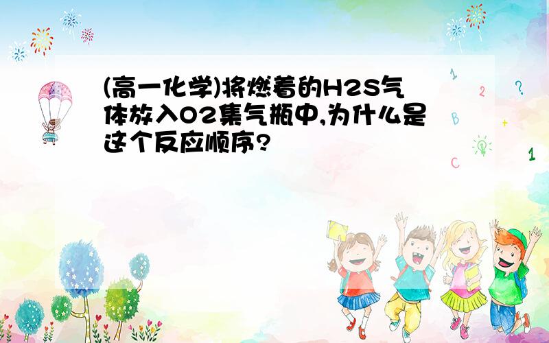 (高一化学)将燃着的H2S气体放入O2集气瓶中,为什么是这个反应顺序?