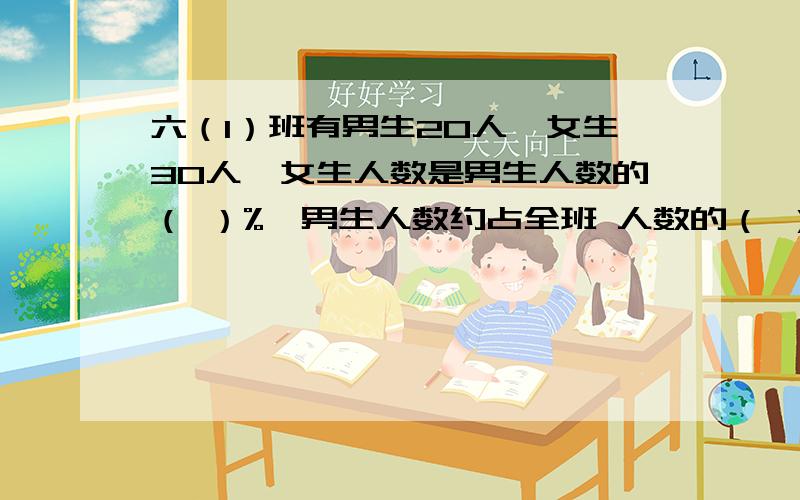 六（1）班有男生20人,女生30人,女生人数是男生人数的（ ）%,男生人数约占全班 人数的（ ）%,女生比男生