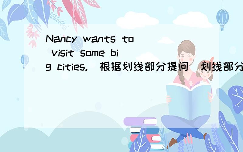 Nancy wants to visit some big cities.(根据划线部分提问(划线部分是some big