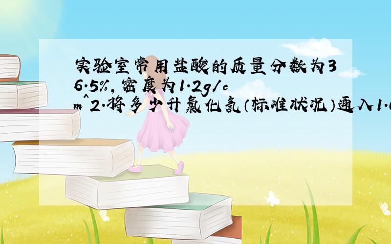 实验室常用盐酸的质量分数为36.5%,密度为1.2g/cm^2.将多少升氯化氢（标准状况）通入1.00L水中可得到36.