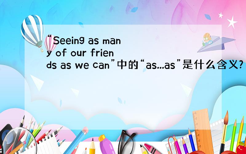 “Seeing as many of our friends as we can”中的“as...as”是什么含义?