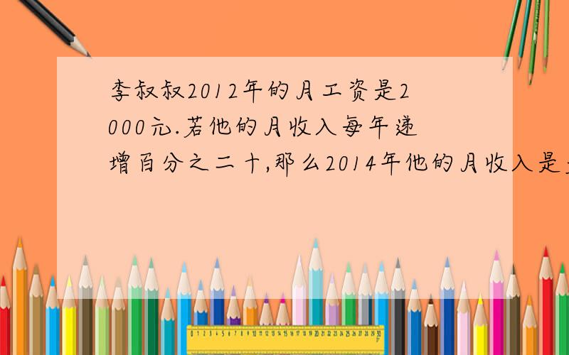 李叔叔2012年的月工资是2000元.若他的月收入每年递增百分之二十,那么2014年他的月收入是多少元?