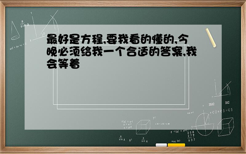 最好是方程,要我看的懂的,今晚必须给我一个合适的答案,我会等着