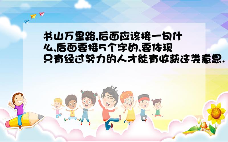 书山万里路,后面应该接一句什么,后面要接5个字的,要体现只有经过努力的人才能有收获这类意思.