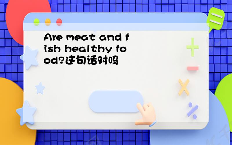 Are meat and fish healthy food?这句话对吗