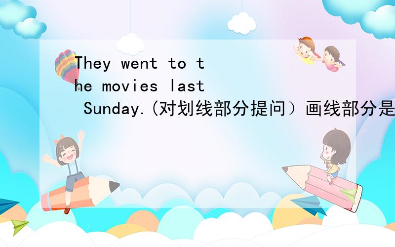 They went to the movies last Sunday.(对划线部分提问）画线部分是to the mov