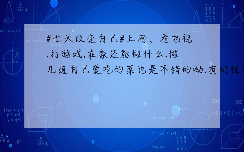 #七天改变自己#上网、看电视.打游戏,在家还能做什么.做几道自己爱吃的菜也是不错的呦.有耐性的绣个十字绣也行.找几个好友