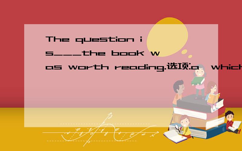 The question is___the book was worth reading.选项:a、which b、wh