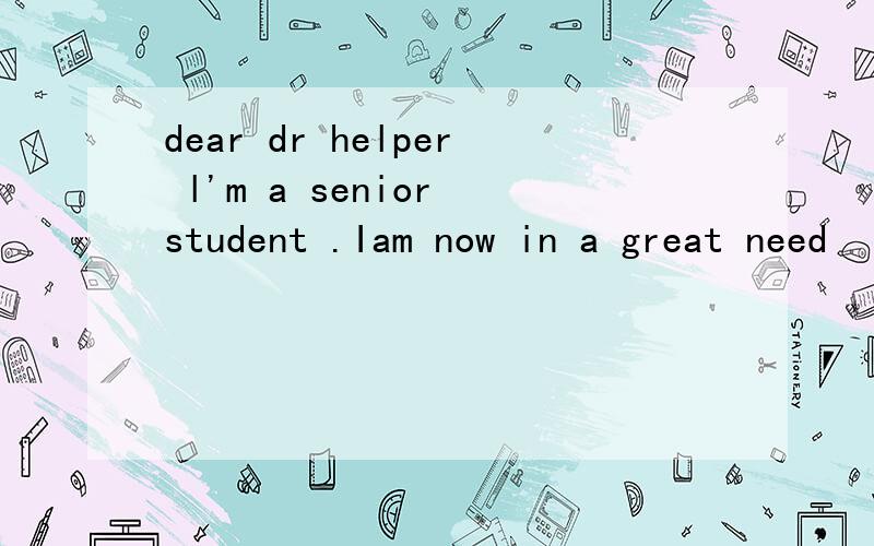 dear dr helper l'm a senior student .Iam now in a great need