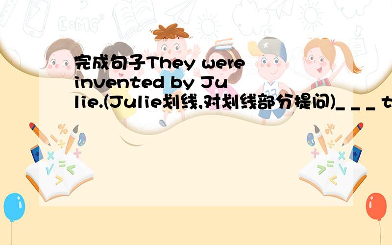 完成句子They were invented by Julie.(Julie划线,对划线部分提问)_ _ _ they