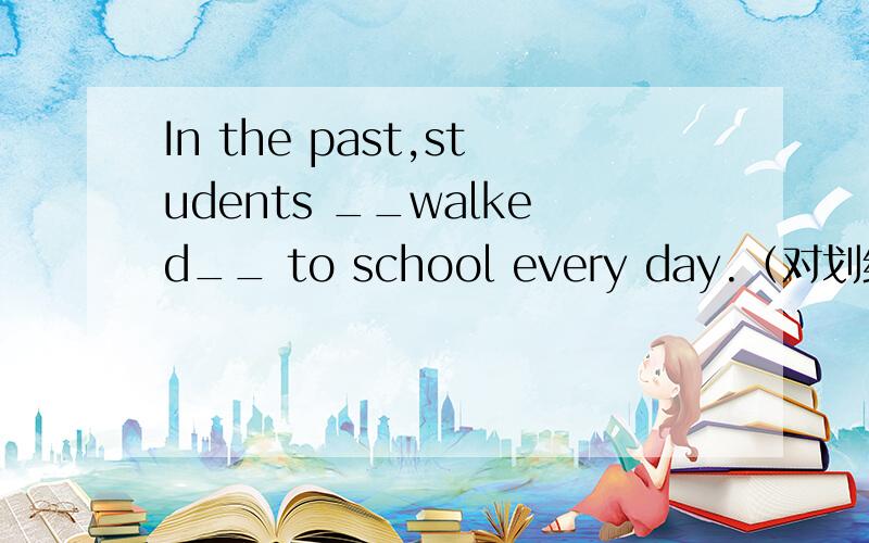 In the past,students __walked__ to school every day.（对划线部分提问