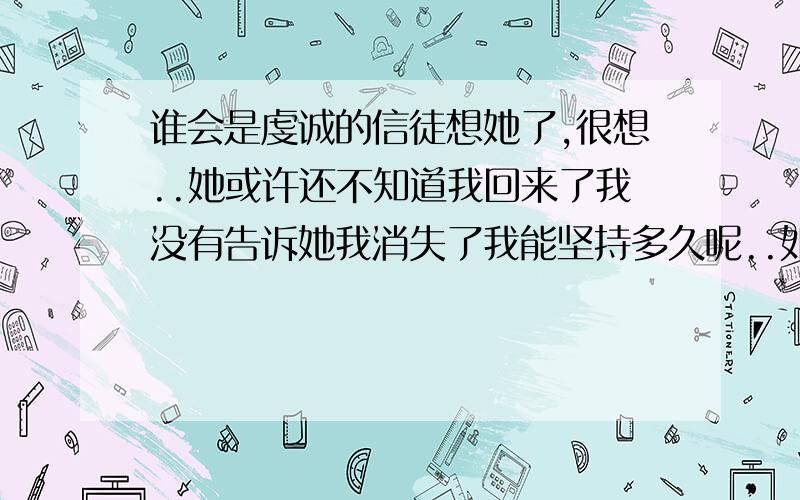 谁会是虔诚的信徒想她了,很想..她或许还不知道我回来了我没有告诉她我消失了我能坚持多久呢..如果没有从前,呵呵你还好吗开