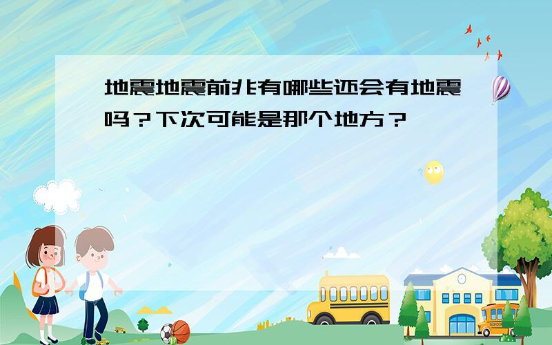 地震地震前兆有哪些还会有地震吗？下次可能是那个地方？