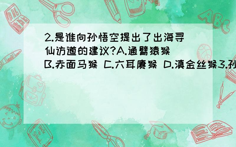 2.是谁向孙悟空提出了出海寻仙访道的建议?A.通臂猿猴 B.赤面马猴 C.六耳猕猴 D.滇金丝猴3.孙悟空学成下列法术的